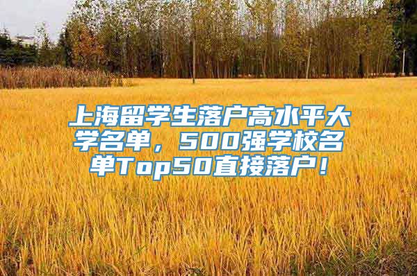 上海留学生落户高水平大学名单，500强学校名单Top50直接落户！