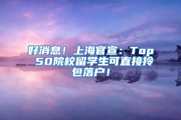 好消息！上海官宣：Top 50院校留学生可直接拎包落户！