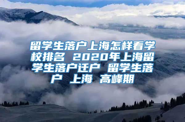 留学生落户上海怎样看学校排名 2020年上海留学生落户迁户 留学生落户 上海 高峰期