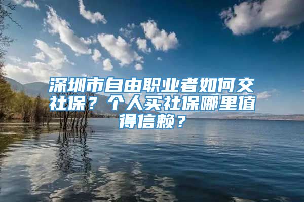 深圳市自由职业者如何交社保？个人买社保哪里值得信赖？