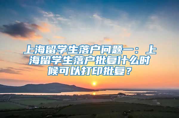 上海留学生落户问题一：上海留学生落户批复什么时候可以打印批复？