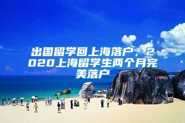 出国留学回上海落户，2020上海留学生两个月完美落户
