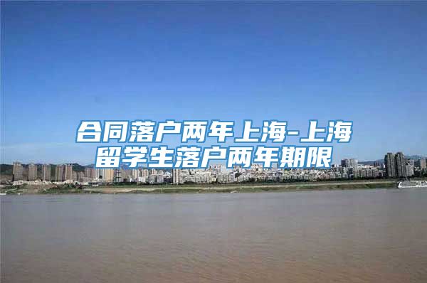 合同落户两年上海-上海留学生落户两年期限