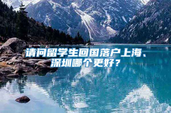 请问留学生回国落户上海、深圳哪个更好？
