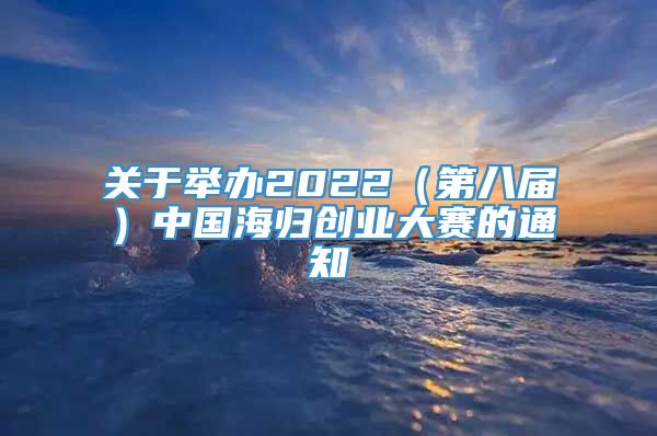 关于举办2022（第八届）中国海归创业大赛的通知