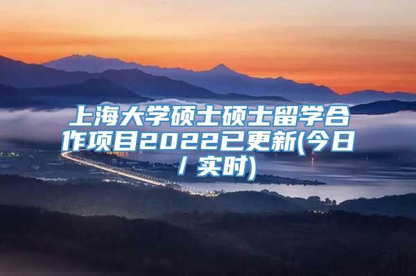 上海大学硕士硕士留学合作项目2022已更新(今日／实时)