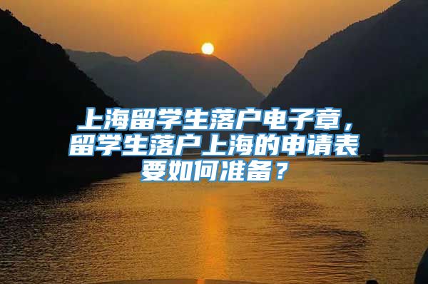 上海留学生落户电子章，留学生落户上海的申请表要如何准备？