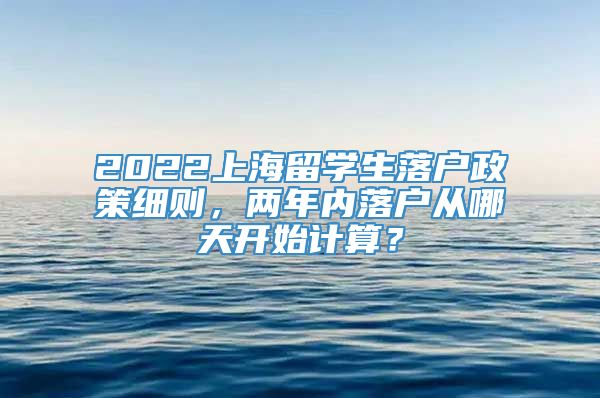 2022上海留学生落户政策细则，两年内落户从哪天开始计算？