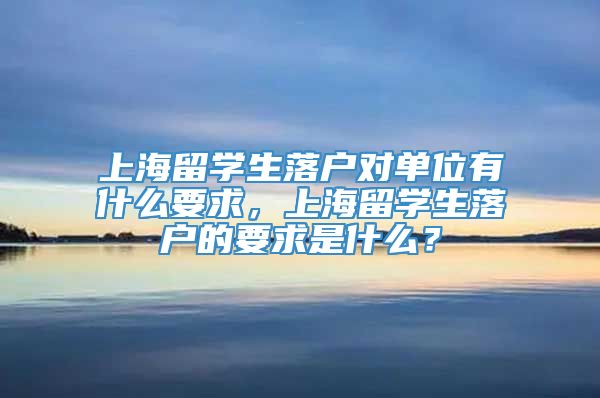 上海留学生落户对单位有什么要求，上海留学生落户的要求是什么？