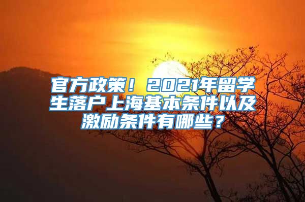 官方政策！2021年留学生落户上海基本条件以及激励条件有哪些？