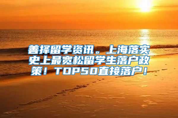 善择留学资讯。上海落实史上最宽松留学生落户政策！TOP50直接落户！