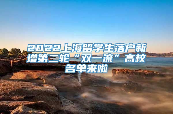 2022上海留学生落户新增第二轮“双一流”高校名单来啦