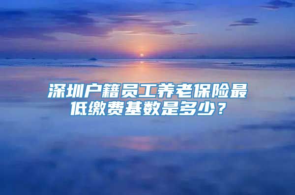 深圳户籍员工养老保险最低缴费基数是多少？