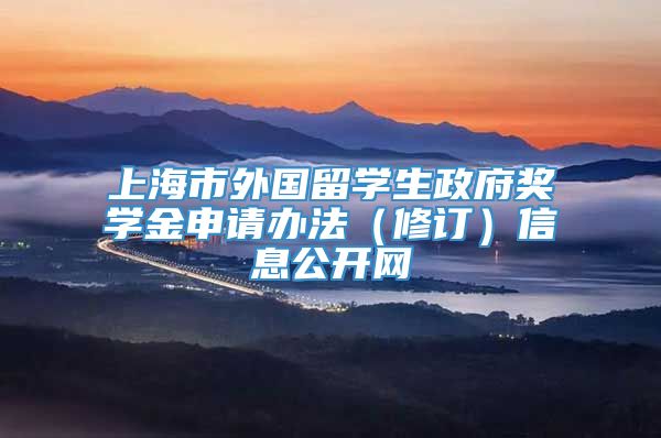 上海市外国留学生政府奖学金申请办法（修订）信息公开网