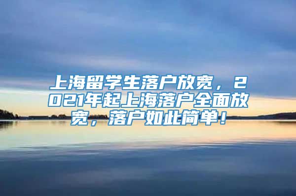 上海留学生落户放宽，2021年起上海落户全面放宽，落户如此简单！