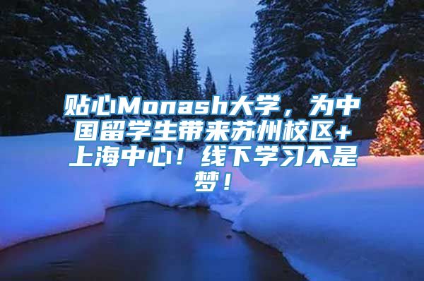 贴心Monash大学，为中国留学生带来苏州校区+上海中心！线下学习不是梦！