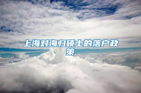 上海对海归硕士的落户政策