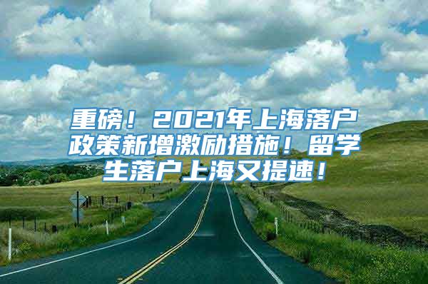 重磅！2021年上海落户政策新增激励措施！留学生落户上海又提速！
