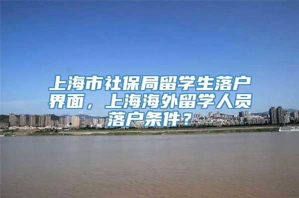 上海市社保局留学生落户界面，上海海外留学人员落户条件？