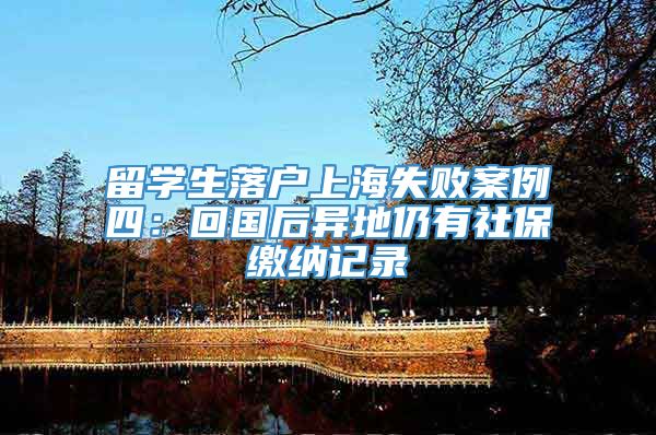 留学生落户上海失败案例四：回国后异地仍有社保缴纳记录