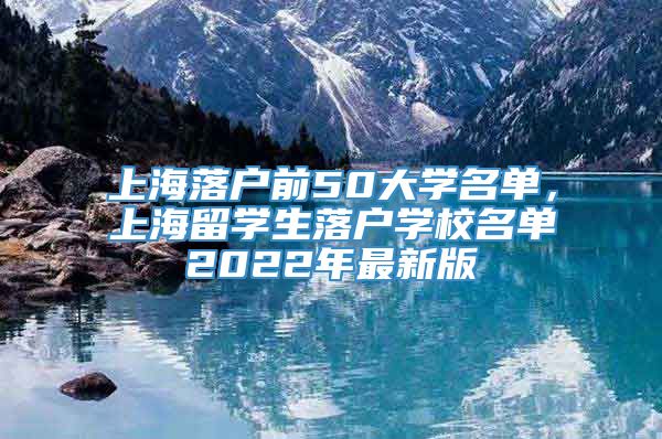上海落户前50大学名单，上海留学生落户学校名单2022年最新版