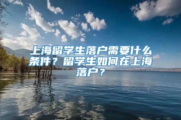 上海留学生落户需要什么条件？留学生如何在上海落户？