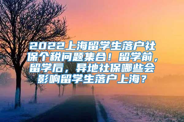 2022上海留学生落户社保个税问题集合！留学前，留学后，异地社保哪些会影响留学生落户上海？