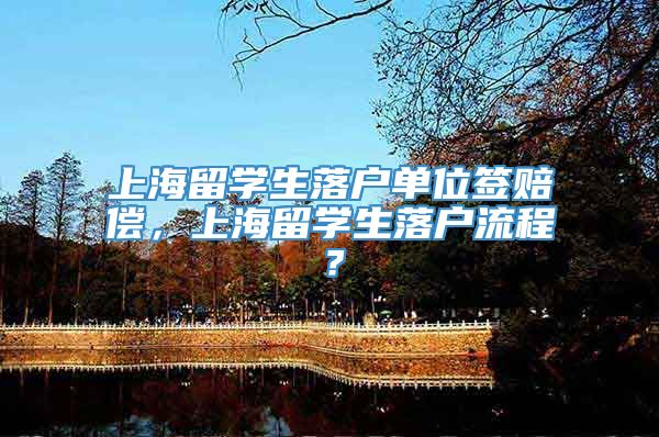上海留学生落户单位签赔偿，上海留学生落户流程？