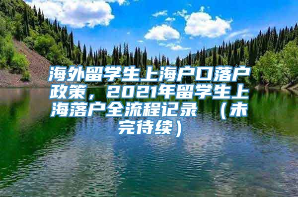 海外留学生上海户口落户政策，2021年留学生上海落户全流程记录 （未完待续）