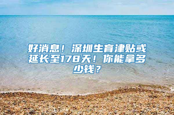 好消息！深圳生育津贴或延长至178天！你能拿多少钱？