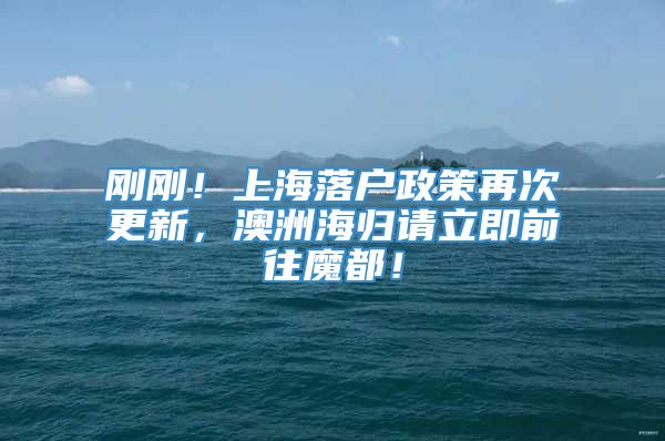 刚刚！上海落户政策再次更新，澳洲海归请立即前往魔都！