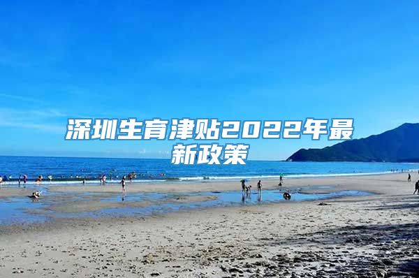 深圳生育津贴2022年最新政策