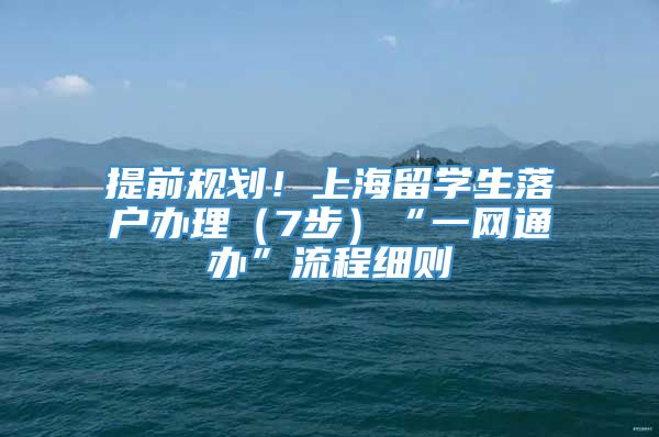 提前规划！上海留学生落户办理（7步）“一网通办”流程细则