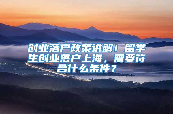 创业落户政策讲解！留学生创业落户上海，需要符合什么条件？