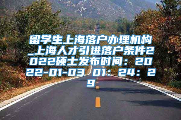 留学生上海落户办理机构_上海人才引进落户条件2022硕士发布时间：2022-01-03 01：24：29
