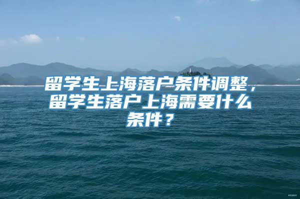 留学生上海落户条件调整，留学生落户上海需要什么条件？