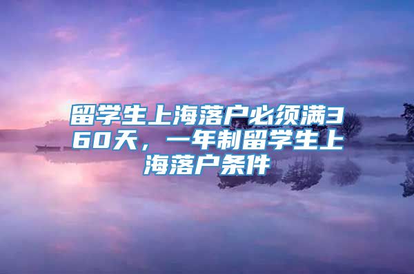 留学生上海落户必须满360天，一年制留学生上海落户条件