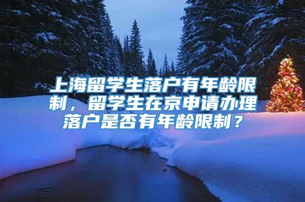 上海留学生落户有年龄限制，留学生在京申请办理落户是否有年龄限制？