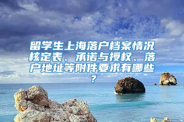 留学生上海落户档案情况核定表、承诺与授权、落户地址等附件要求有哪些？