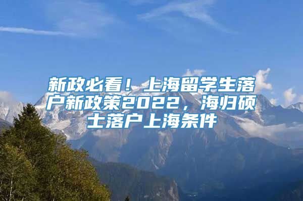 新政必看！上海留学生落户新政策2022，海归硕士落户上海条件
