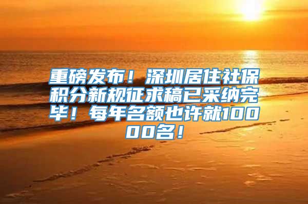 重磅发布！深圳居住社保积分新规征求稿已采纳完毕！每年名额也许就10000名！