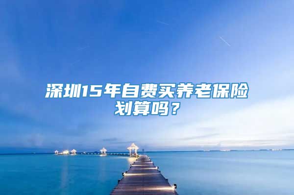 深圳15年自费买养老保险划算吗？