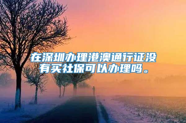 在深圳办理港澳通行证没有买社保可以办理吗。