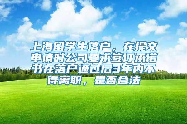 上海留学生落户，在提交申请时公司要求签订承诺书在落户通过后3年内不得离职，是否合法