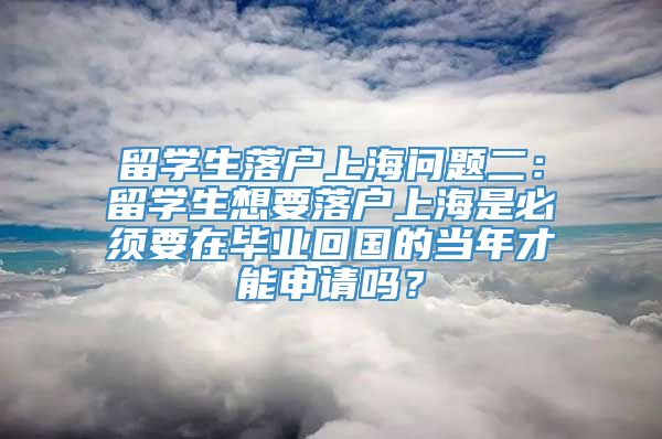 留学生落户上海问题二：留学生想要落户上海是必须要在毕业回国的当年才能申请吗？