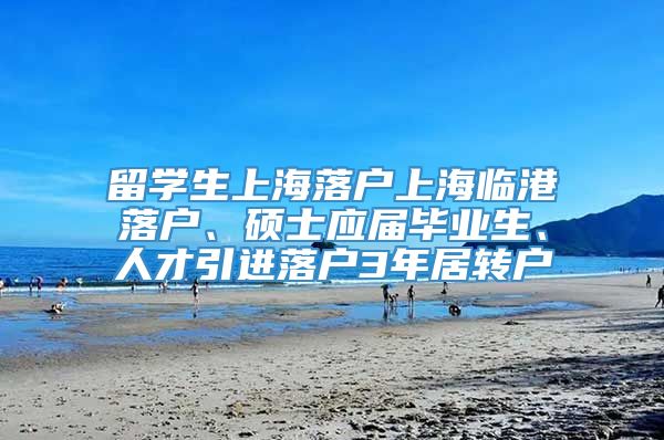 留学生上海落户上海临港落户、硕士应届毕业生、人才引进落户3年居转户