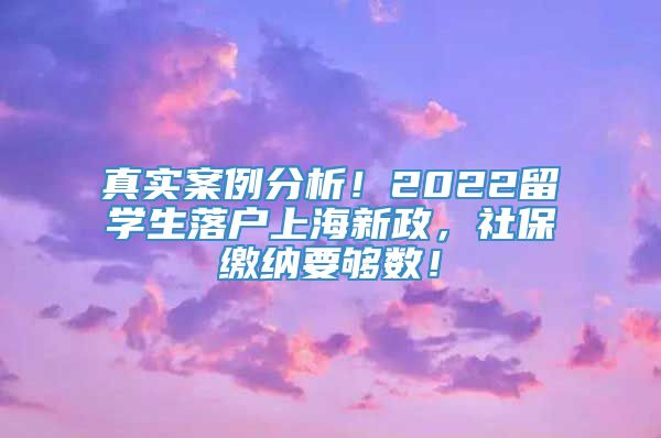 真实案例分析！2022留学生落户上海新政，社保缴纳要够数！