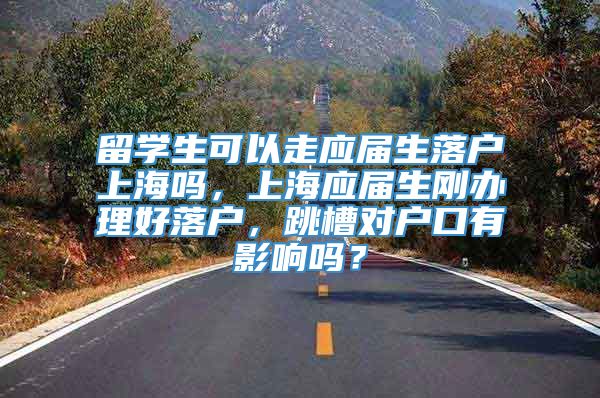 留学生可以走应届生落户上海吗，上海应届生刚办理好落户，跳槽对户口有影响吗？