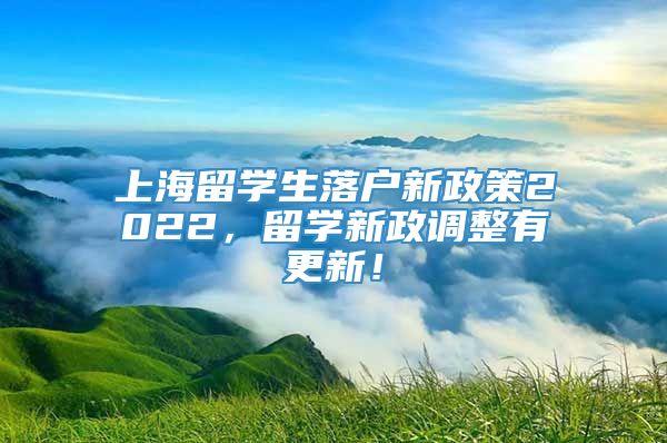 上海留学生落户新政策2022，留学新政调整有更新！