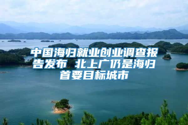 中国海归就业创业调查报告发布 北上广仍是海归首要目标城市